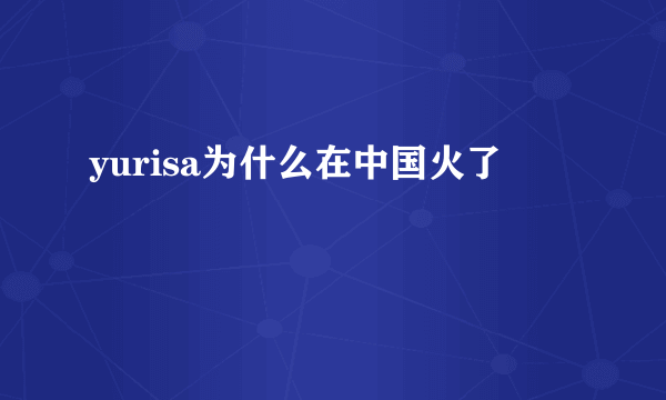 yurisa为什么在中国火了