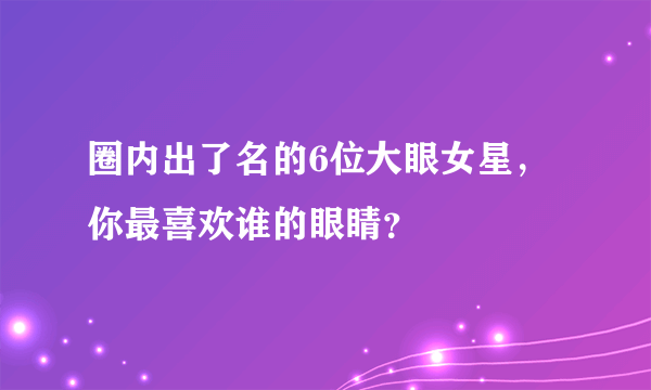 圈内出了名的6位大眼女星，你最喜欢谁的眼睛？