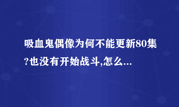 吸血鬼偶像为何不能更新80集?也没有开始战斗,怎么突然叫大结局?