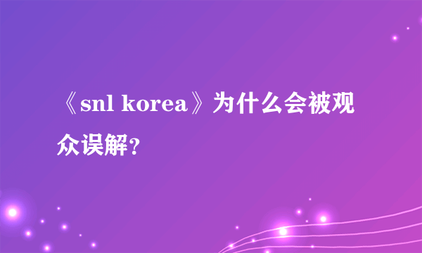 《snl korea》为什么会被观众误解？