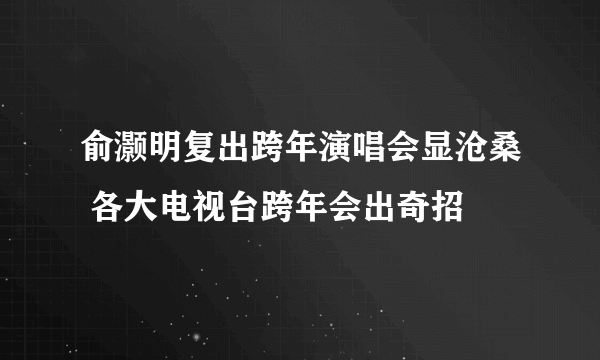俞灏明复出跨年演唱会显沧桑 各大电视台跨年会出奇招