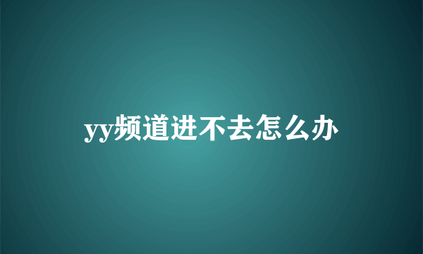 yy频道进不去怎么办