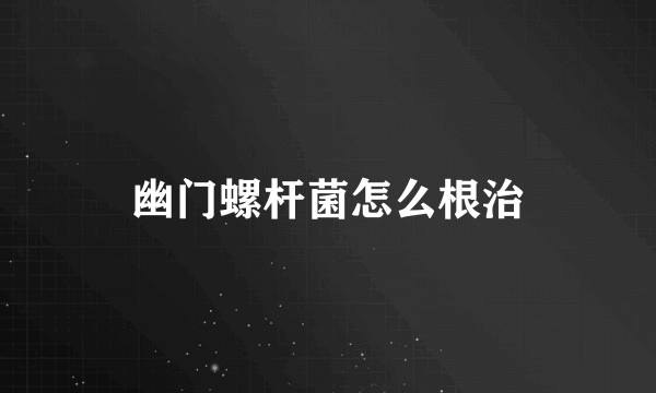 幽门螺杆菌怎么根治