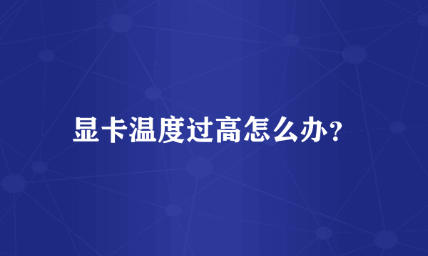 显卡温度过高怎么办？