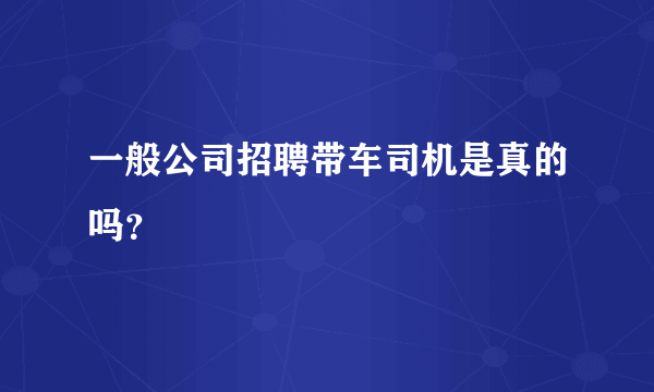 一般公司招聘带车司机是真的吗？