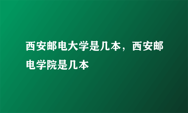 西安邮电大学是几本，西安邮电学院是几本