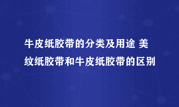牛皮纸胶带的分类及用途 美纹纸胶带和牛皮纸胶带的区别