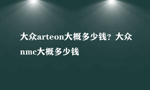 大众arteon大概多少钱？大众nmc大概多少钱