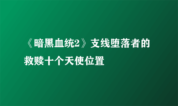 《暗黑血统2》支线堕落者的救赎十个天使位置