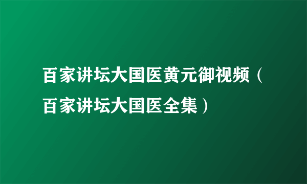 百家讲坛大国医黄元御视频（百家讲坛大国医全集）
