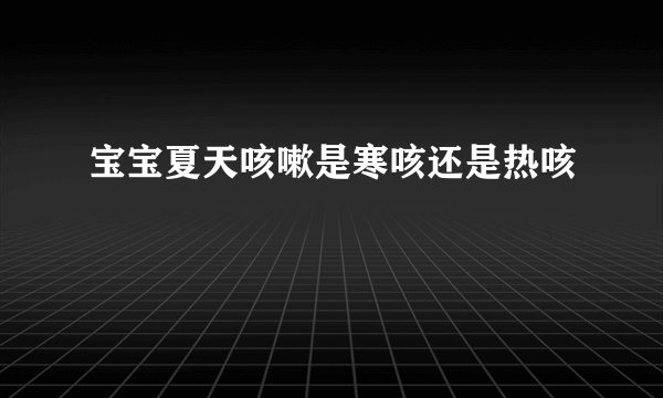 宝宝夏天咳嗽是寒咳还是热咳