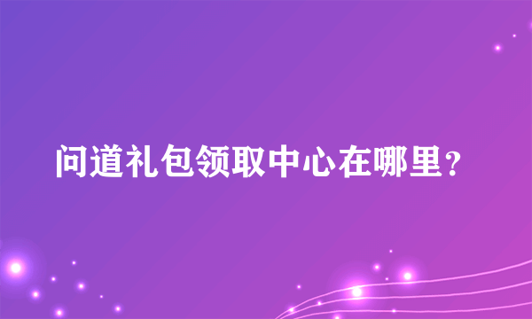 问道礼包领取中心在哪里？