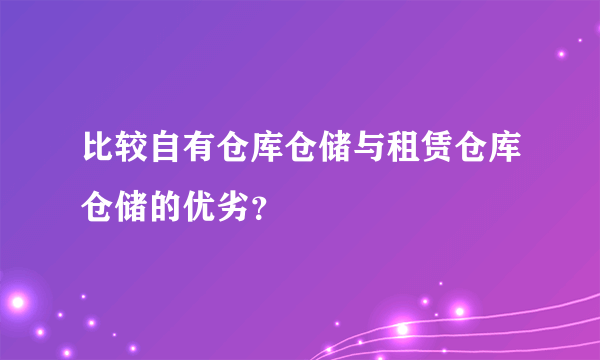 比较自有仓库仓储与租赁仓库仓储的优劣？