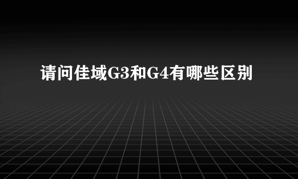 请问佳域G3和G4有哪些区别