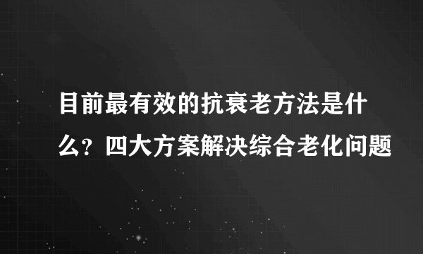 目前最有效的抗衰老方法是什么？四大方案解决综合老化问题
