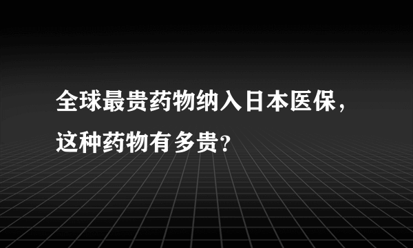 全球最贵药物纳入日本医保，这种药物有多贵？