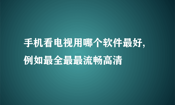 手机看电视用哪个软件最好,例如最全最最流畅高清