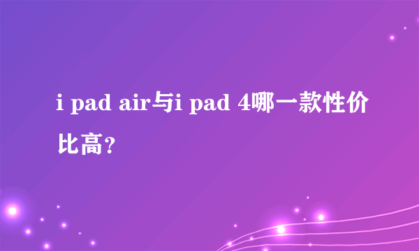 i pad air与i pad 4哪一款性价比高？