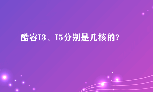 酷睿I3、I5分别是几核的?