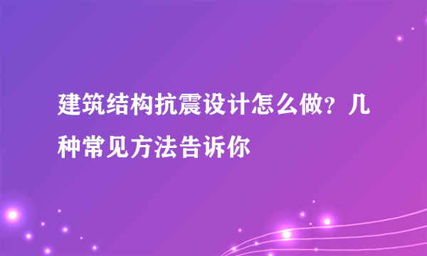 建筑结构抗震设计怎么做？几种常见方法告诉你