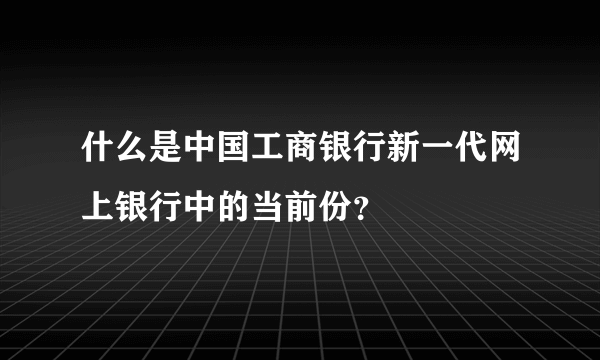 什么是中国工商银行新一代网上银行中的当前份？