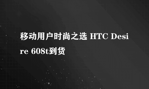 移动用户时尚之选 HTC Desire 608t到货