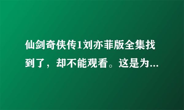 仙剑奇侠传1刘亦菲版全集找到了，却不能观看。这是为什么？谁能找到能观看的啊？我感谢你全家