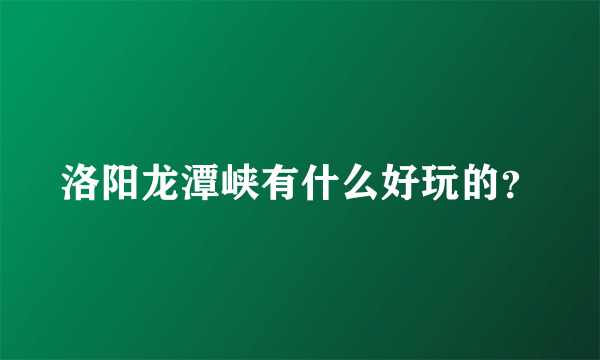 洛阳龙潭峡有什么好玩的？