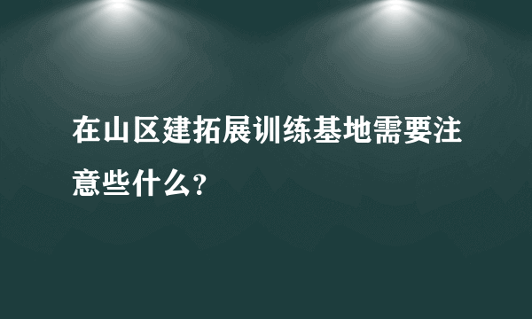在山区建拓展训练基地需要注意些什么？