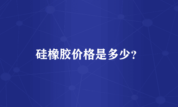 硅橡胶价格是多少？