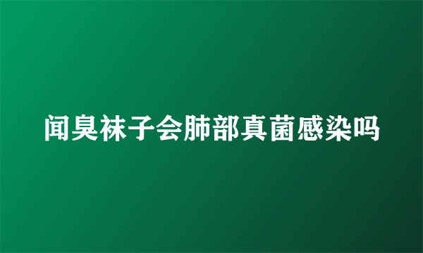 闻臭袜子会肺部真菌感染吗