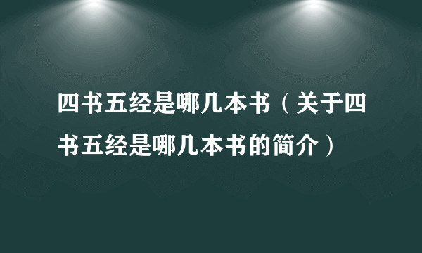 四书五经是哪几本书（关于四书五经是哪几本书的简介）