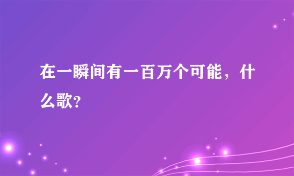 在一瞬间有一百万个可能，什么歌？