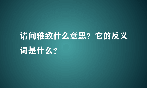 请问雅致什么意思？它的反义词是什么？