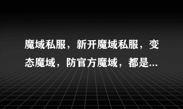 魔域私服，新开魔域私服，变态魔域，防官方魔域，都是什么意思啊