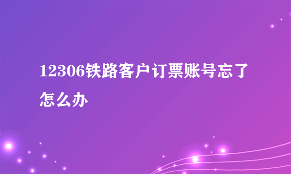 12306铁路客户订票账号忘了怎么办