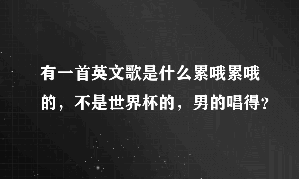 有一首英文歌是什么累哦累哦的，不是世界杯的，男的唱得？