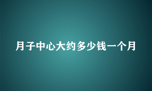 月子中心大约多少钱一个月