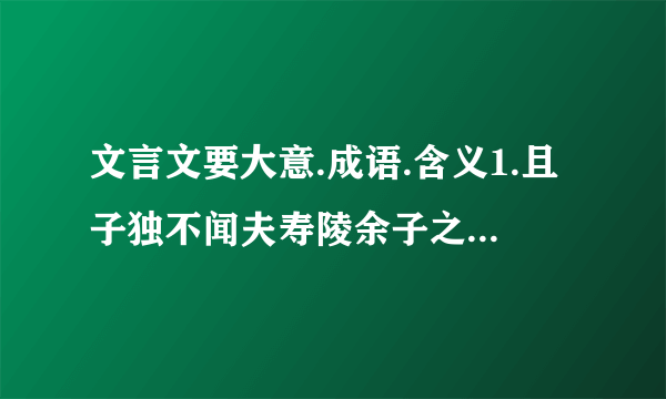 文言文要大意.成语.含义1.且子独不闻夫寿陵余子之学行于邯郸与?未得国能,又失其故行矣,直匍匐而归耳.故事大意是什么?得