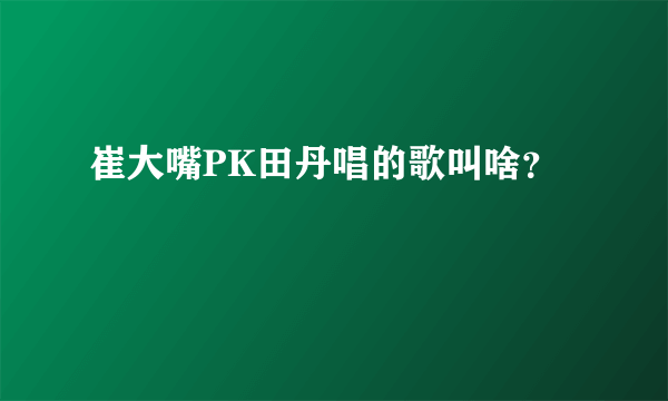 崔大嘴PK田丹唱的歌叫啥？
