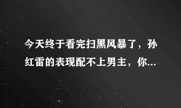 今天终于看完扫黑风暴了，孙红雷的表现配不上男主，你们认为呢？