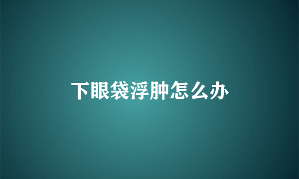 下眼袋浮肿怎么办