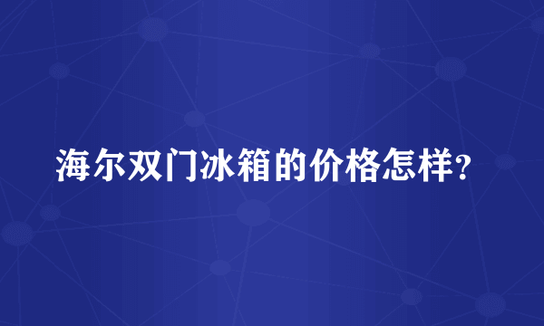 海尔双门冰箱的价格怎样？