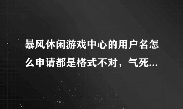暴风休闲游戏中心的用户名怎么申请都是格式不对，气死我了，谁能帮帮我