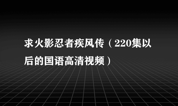 求火影忍者疾风传（220集以后的国语高清视频）