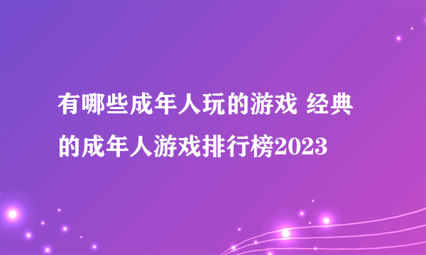有哪些成年人玩的游戏 经典的成年人游戏排行榜2023