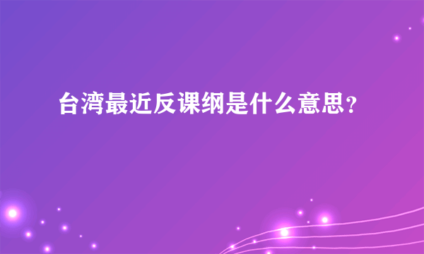 台湾最近反课纲是什么意思？