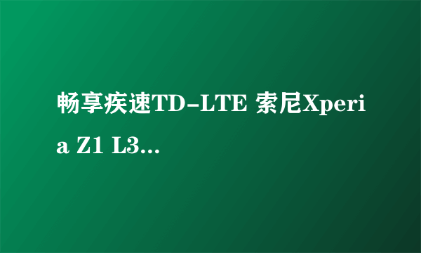 畅享疾速TD-LTE 索尼Xperia Z1 L39t评测