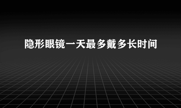 隐形眼镜一天最多戴多长时间