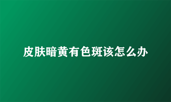 皮肤暗黄有色斑该怎么办